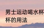男士运动喝水杯怎么用 男士运动喝水杯的用法