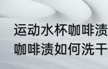 运动水杯咖啡渍怎么洗干净 运动水杯咖啡渍如何洗干净