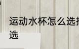 运动水杯怎么选择好 运动水杯如何挑选