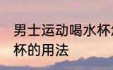 男士运动喝水杯怎么用 男士运动喝水杯的用法