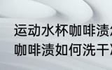 运动水杯咖啡渍怎么洗干净 运动水杯咖啡渍如何洗干净