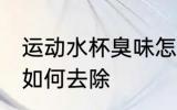 运动水杯臭味怎么去除 运动水杯臭味如何去除