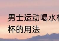 男士运动喝水杯怎么用 男士运动喝水杯的用法