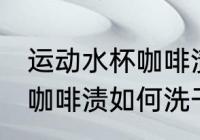 运动水杯咖啡渍怎么洗干净 运动水杯咖啡渍如何洗干净