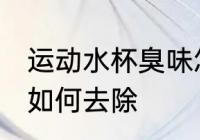 运动水杯臭味怎么去除 运动水杯臭味如何去除