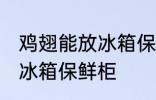 鸡翅能放冰箱保鲜柜吗 鸡翅能不能放冰箱保鲜柜