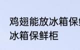 鸡翅能放冰箱保鲜柜吗 鸡翅能不能放冰箱保鲜柜