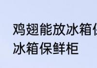 鸡翅能放冰箱保鲜柜吗 鸡翅能不能放冰箱保鲜柜