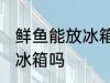 鲜鱼能放冰箱保鲜吗 新鲜鱼能直接放冰箱吗