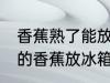 香蕉熟了能放冰箱保鲜吗 可以把熟了的香蕉放冰箱吗