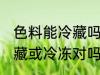 色料能冷藏吗 色料不可以放进冰箱冷藏或冷冻对吗