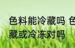 色料能冷藏吗 色料不可以放进冰箱冷藏或冷冻对吗