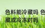 色料能冷藏吗 色料不可以放进冰箱冷藏或冷冻对吗