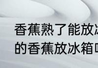 香蕉熟了能放冰箱保鲜吗 可以把熟了的香蕉放冰箱吗