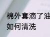 棉外套滴了油怎么清洗 棉外套滴了油如何清洗
