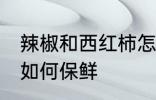 辣椒和西红柿怎么保鲜 辣椒和西红柿如何保鲜