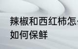 辣椒和西红柿怎么保鲜 辣椒和西红柿如何保鲜