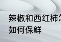 辣椒和西红柿怎么保鲜 辣椒和西红柿如何保鲜
