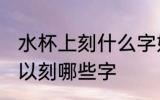 水杯上刻什么字好呢自己用 水杯上可以刻哪些字