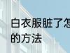 白衣服脏了怎么洗白 白衣服脏了洗白的方法
