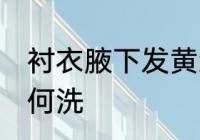 衬衣腋下发黄怎么洗 衬衣腋下发黄如何洗