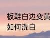 板鞋白边变黄怎么洗白 板鞋白边变黄如何洗白