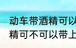 动车带酒精可以带上高铁吗 动车带酒精可不可以带上高铁吗