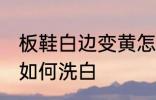 板鞋白边变黄怎么洗白 板鞋白边变黄如何洗白