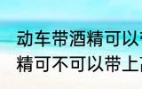 动车带酒精可以带上高铁吗 动车带酒精可不可以带上高铁吗