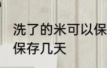 洗了的米可以保存多久 水洗后的米能保存几天