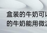 盒装的牛奶可以用微波炉加热吗 盒装的牛奶能用微波炉加热吗