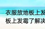 衣服放地板上发霉了怎么办 衣服放地板上发霉了解决方法