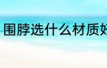 围脖选什么材质好 围脖选哪种材质好