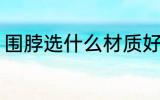 围脖选什么材质好 围脖选哪种材质好