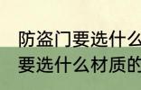 防盗门要选什么材质的好 防盗门具体要选什么材质的好