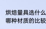 烘焙量具选什么材质的好 烘焙量具选哪种材质的比较好