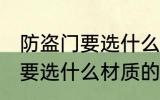 防盗门要选什么材质的好 防盗门具体要选什么材质的好