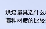 烘焙量具选什么材质的好 烘焙量具选哪种材质的比较好