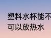 塑料水杯能不能放热水 塑料水杯可不可以放热水
