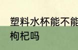 塑料水杯能不能泡枸杞 塑料水杯能泡枸杞吗
