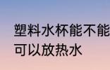 塑料水杯能不能放热水 塑料水杯可不可以放热水