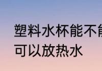 塑料水杯能不能放热水 塑料水杯可不可以放热水