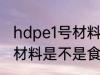 hdpe1号材料是食品级的吗 hdpe1号材料是不是食品级