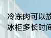 冷冻肉可以放冰柜多久 冷冻肉可以放冰柜多长时间