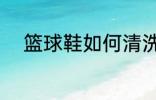 篮球鞋如何清洗 篮球鞋怎么清洗