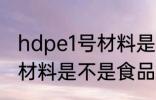 hdpe1号材料是食品级的吗 hdpe1号材料是不是食品级