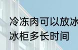 冷冻肉可以放冰柜多久 冷冻肉可以放冰柜多长时间