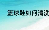 篮球鞋如何清洗 篮球鞋怎么清洗