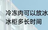 冷冻肉可以放冰柜多久 冷冻肉可以放冰柜多长时间