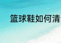 篮球鞋如何清洗 篮球鞋怎么清洗